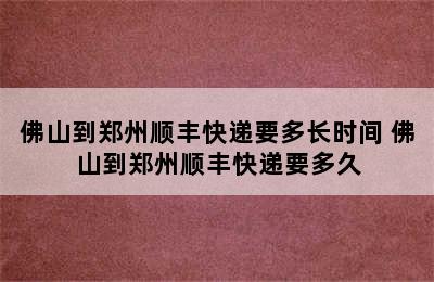 佛山到郑州顺丰快递要多长时间 佛山到郑州顺丰快递要多久